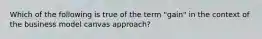 Which of the following is true of the term "gain" in the context of the business model canvas approach?