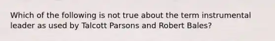 Which of the following is not true about the term instrumental leader as used by Talcott Parsons and Robert Bales?