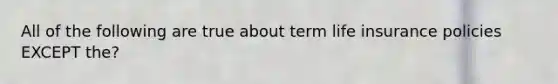 All of the following are true about term life insurance policies EXCEPT the?