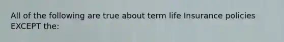 All of the following are true about term life Insurance policies EXCEPT the: