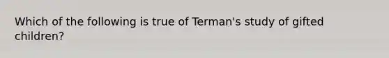 Which of the following is true of Terman's study of gifted children?