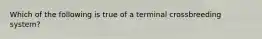 Which of the following is true of a terminal crossbreeding system?