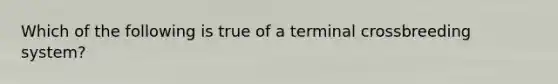 Which of the following is true of a terminal crossbreeding system?