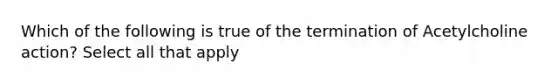 Which of the following is true of the termination of Acetylcholine action? Select all that apply