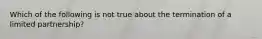 Which of the following is not true about the termination of a limited partnership?