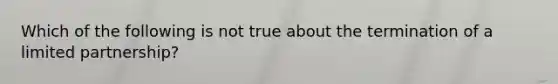 Which of the following is not true about the termination of a limited partnership?