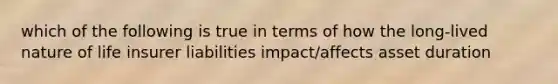 which of the following is true in terms of how the long-lived nature of life insurer liabilities impact/affects asset duration