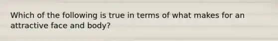 Which of the following is true in terms of what makes for an attractive face and body?