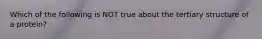 Which of the following is NOT true about the tertiary structure of a protein?