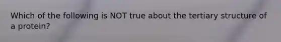 Which of the following is NOT true about the tertiary structure of a protein?