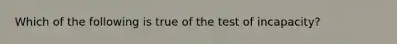 Which of the following is true of the test of incapacity?