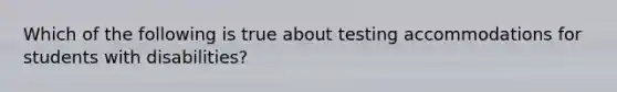 Which of the following is true about testing accommodations for students with disabilities?