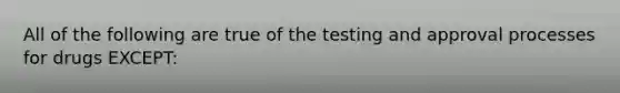 All of the following are true of the testing and approval processes for drugs EXCEPT: