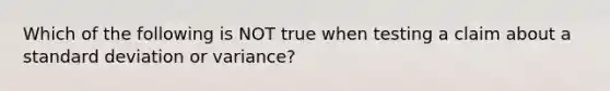 Which of the following is NOT true when testing a claim about a <a href='https://www.questionai.com/knowledge/kqGUr1Cldy-standard-deviation' class='anchor-knowledge'>standard deviation</a> or​ variance?