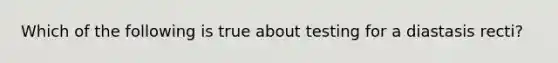 Which of the following is true about testing for a diastasis recti?