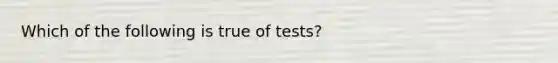 Which of the following is true of tests?