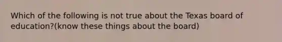 Which of the following is not true about the Texas board of education?(know these things about the board)