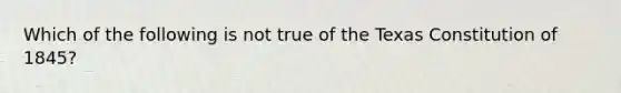 Which of the following is not true of the Texas Constitution of 1845?