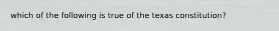 which of the following is true of the texas constitution?