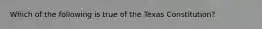 Which of the following is true of the Texas Constitution?