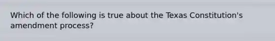 Which of the following is true about the Texas Constitution's amendment process?