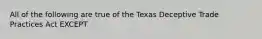 All of the following are true of the Texas Deceptive Trade Practices Act EXCEPT