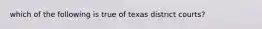 which of the following is true of texas district courts?