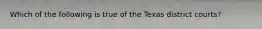 Which of the following is true of the Texas district courts?