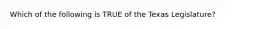 Which of the following is TRUE of the Texas Legislature?