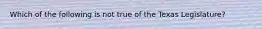 Which of the following is not true of the Texas Legislature?