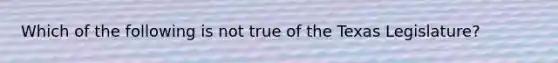 Which of the following is not true of the Texas Legislature?