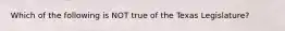 Which of the following is NOT true of the Texas Legislature?