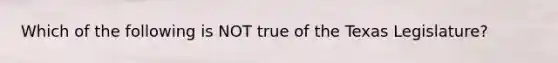 Which of the following is NOT true of the Texas Legislature?