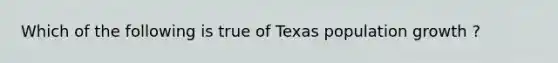 Which of the following is true of Texas population growth ?