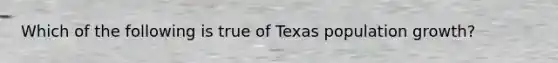 Which of the following is true of Texas population growth?