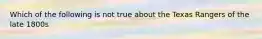 Which of the following is not true about the Texas Rangers of the late 1800s