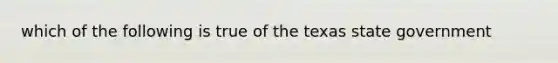 which of the following is true of the texas state government