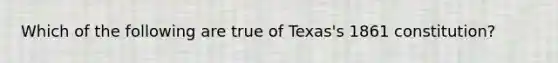 Which of the following are true of Texas's 1861 constitution?