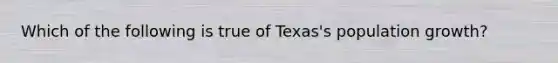 Which of the following is true of Texas's population growth?