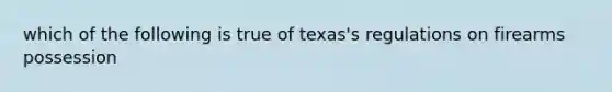 which of the following is true of texas's regulations on firearms possession