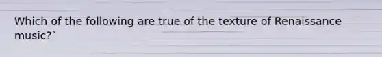 Which of the following are true of the texture of Renaissance music?`