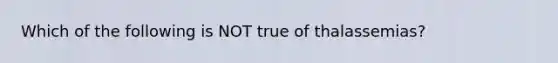 Which of the following is NOT true of thalassemias?