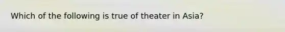 Which of the following is true of theater in Asia?