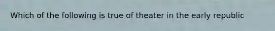 Which of the following is true of theater in the early republic