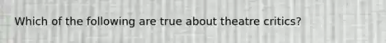Which of the following are true about theatre critics?
