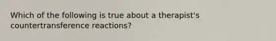 Which of the following is true about a therapist's countertransference reactions?