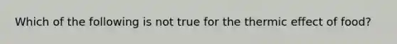 Which of the following is not true for the thermic effect of food?