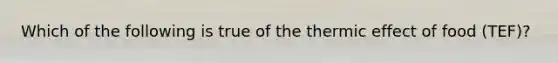 Which of the following is true of the thermic effect of food (TEF)?