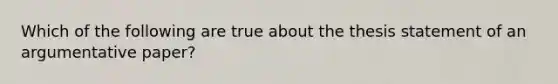 Which of the following are true about the thesis statement of an argumentative paper?