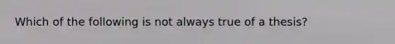 Which of the following is not always true of a thesis?